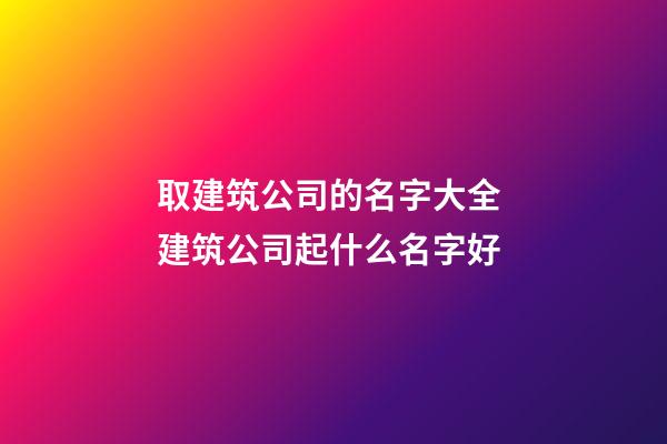 取建筑公司的名字大全 建筑公司起什么名字好-第1張-公司起名-玄機(jī)派
